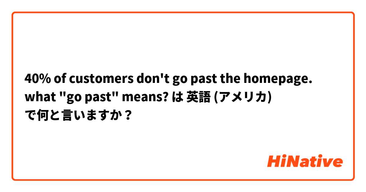 40% of customers don't go past the homepage.  what "go past" means?  は 英語 (アメリカ) で何と言いますか？