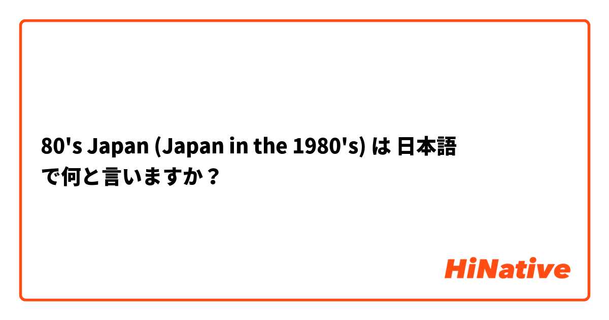 80's Japan (Japan in the 1980's) は 日本語 で何と言いますか？