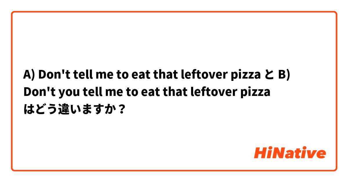 A) Don't tell me to eat that leftover pizza  と B) Don't you tell me to eat that leftover pizza  はどう違いますか？