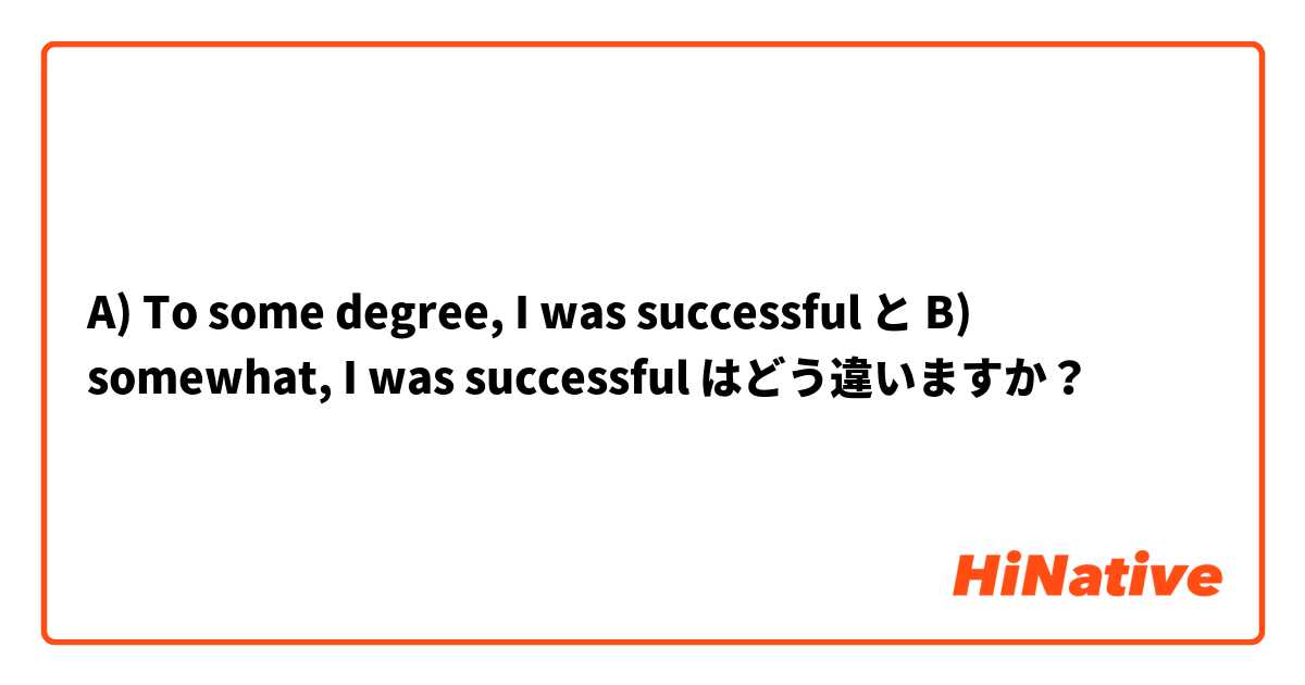 A) To some degree, I was successful  と B) somewhat, I was successful  はどう違いますか？
