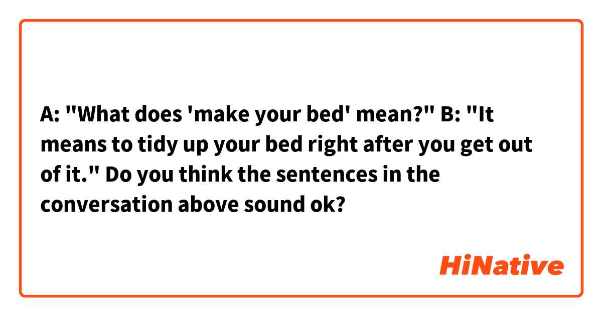 A: "What does 'make your bed' mean?"
B: "It means to tidy up your bed right after you get out of it."

Do you think the sentences in the conversation above sound ok? 
