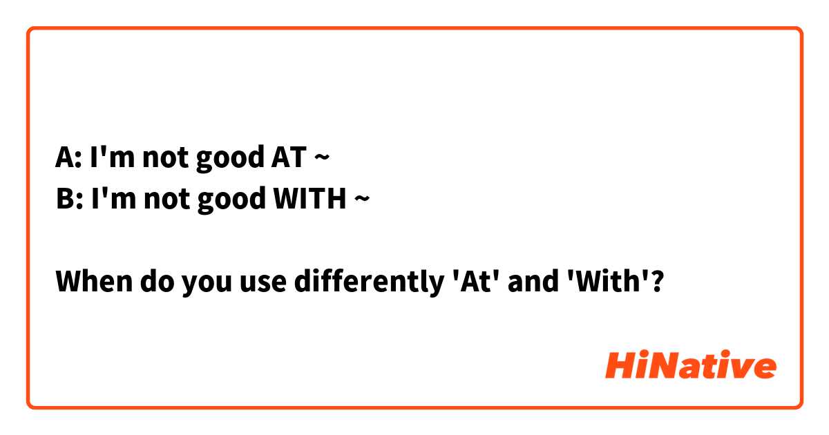 A: I'm not good AT ~
B: I'm not good WITH ~

When do you use differently 'At' and 'With'?