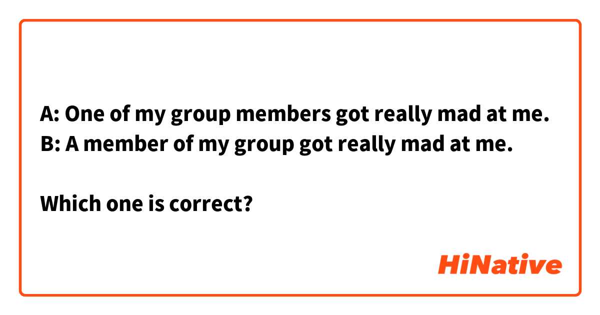 A: One of my group members got really mad at me.
B: A member of my group got really mad at me.

Which one is correct?