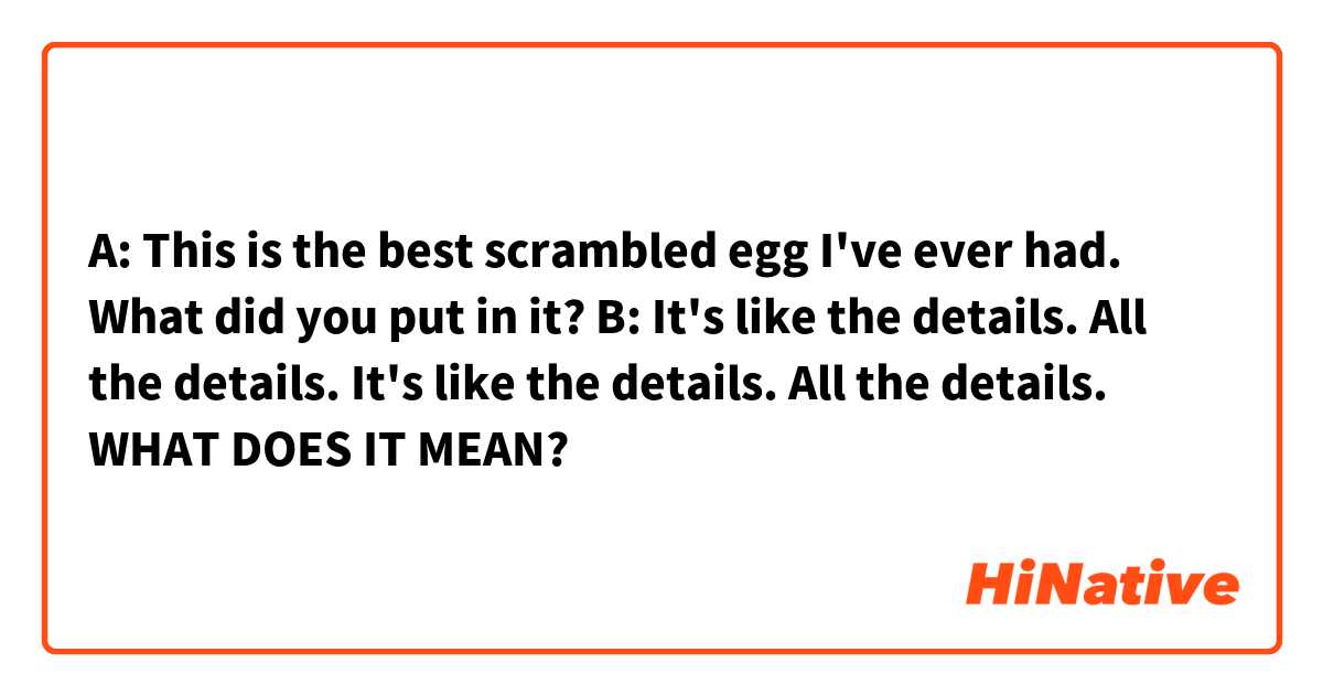 A: This is the best scrambled egg I've ever had. What did you put in it?
B: It's like the details. All the details.

It's like the details. All the details. WHAT DOES IT MEAN?

