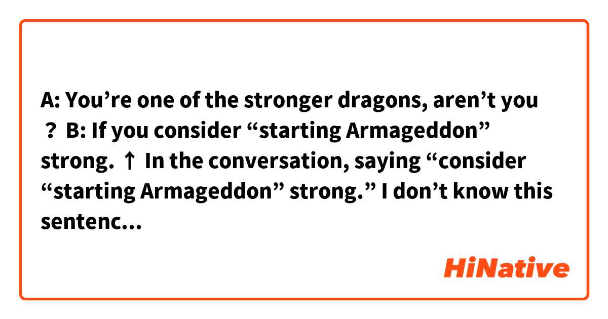 A: You’re one of the stronger dragons, aren’t you ？
B: If you consider “starting Armageddon” strong.
↑
In the conversation, saying “consider “starting Armageddon” strong.”
I don’t know this sentence structure.
Can you separate this English sentence so that the grammar is clear ?😅
I would like your opinion!

