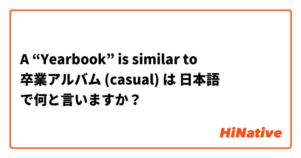 A “Yearbook” is similar to 卒業アルバム (casual) は 日本語 で何と言いますか？