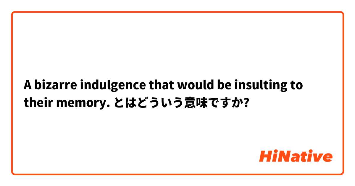 A bizarre indulgence that would be insulting to their memory. とはどういう意味ですか?