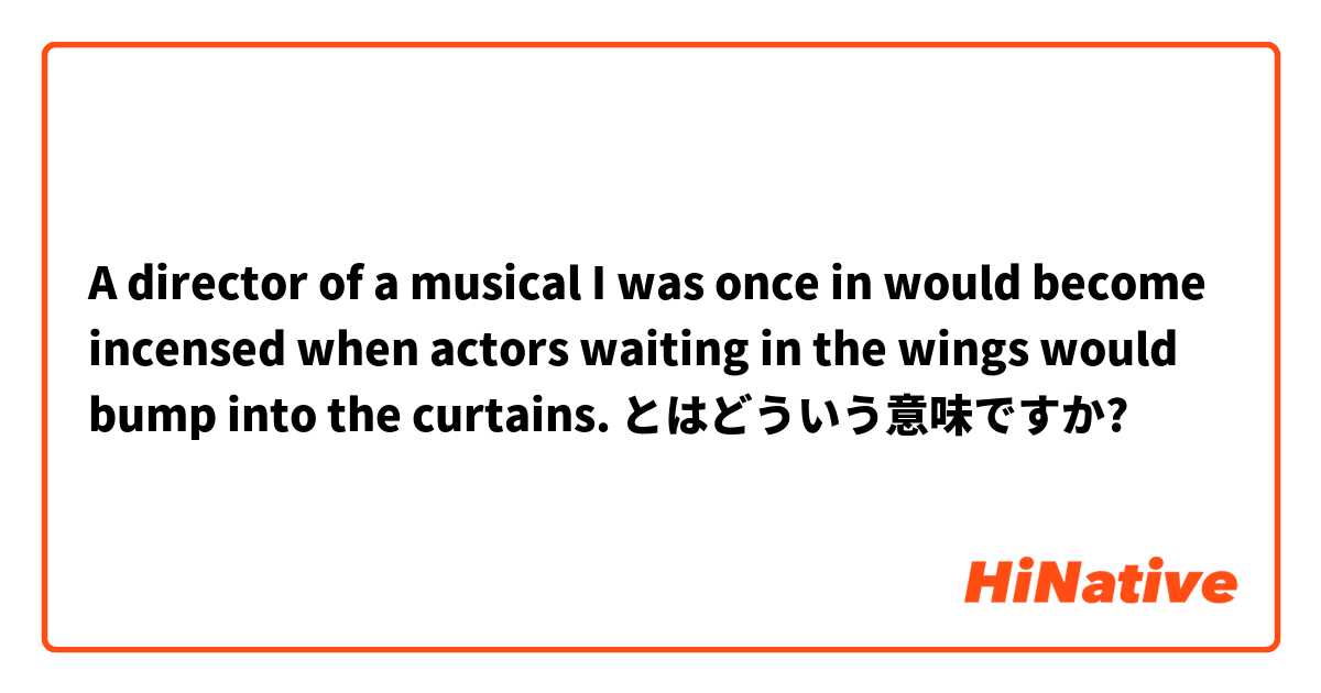 A director of a musical I was once in would become incensed when actors waiting in the wings would bump into the curtains. とはどういう意味ですか?