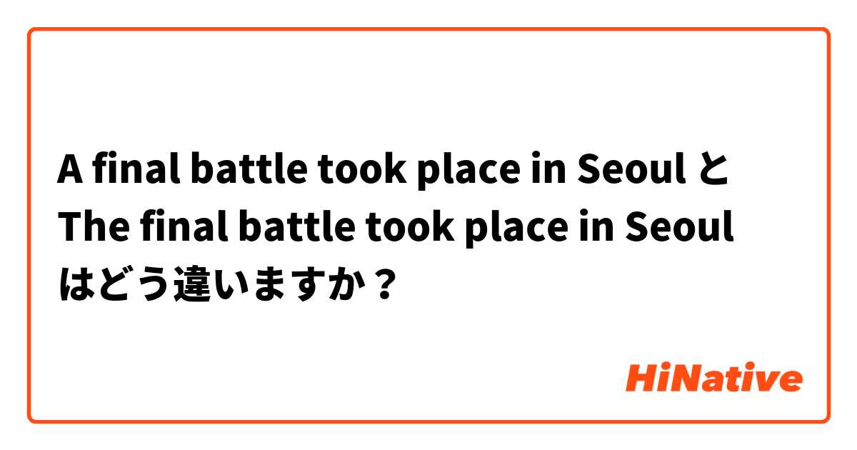 A final battle took place in Seoul と The final battle took place in Seoul はどう違いますか？