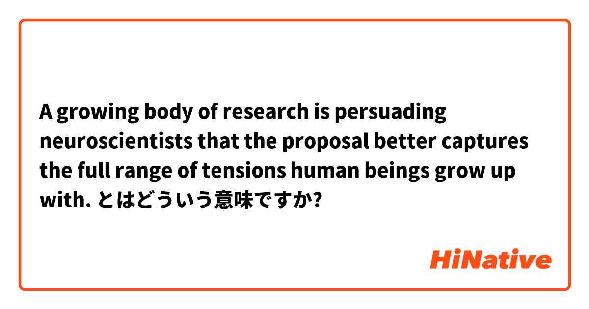 A growing body of research is persuading neuroscientists that the proposal better captures the full range of tensions human beings grow up with. とはどういう意味ですか?
