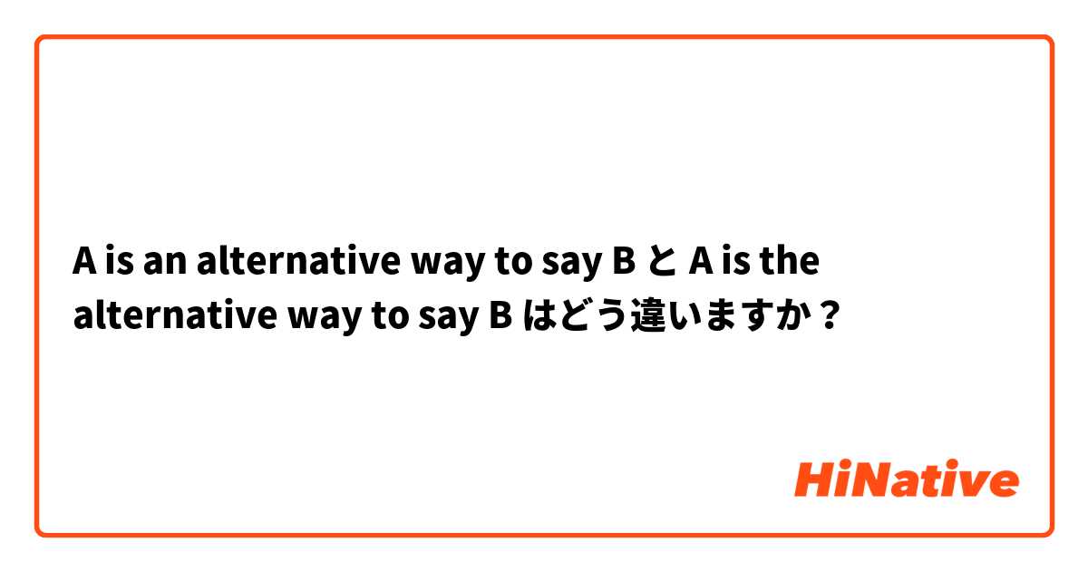 💠A is an alternative way to say B🌼 と 💠A is the alternative way to say B🌼 はどう違いますか？