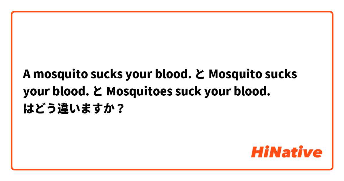 A mosquito sucks your blood. と Mosquito sucks your blood. と Mosquitoes suck your blood. はどう違いますか？