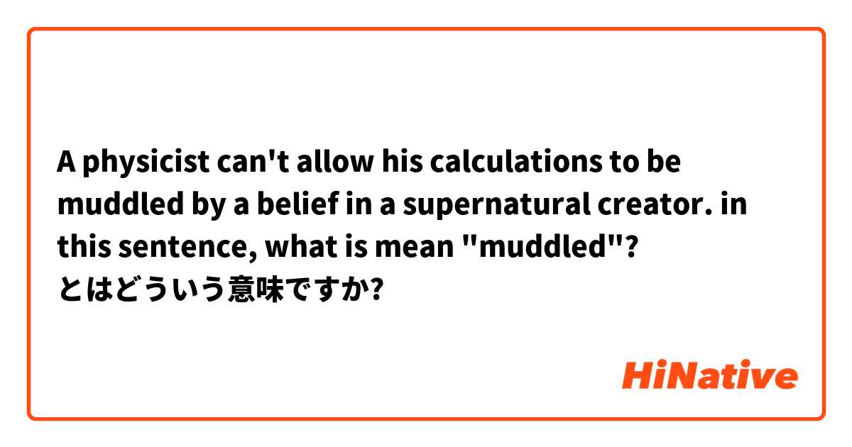 A physicist can't allow his calculations to be muddled by a belief in a supernatural creator. in this sentence, what is mean "muddled"? とはどういう意味ですか?