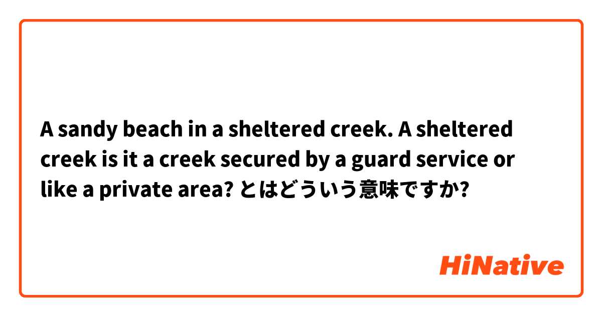 A sandy beach in a sheltered creek. A sheltered creek is it a creek secured by a guard service or like a private area? とはどういう意味ですか?