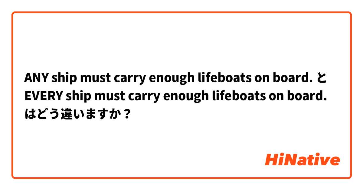 ANY ship must carry enough lifeboats on board. と EVERY ship must carry enough lifeboats on board. はどう違いますか？