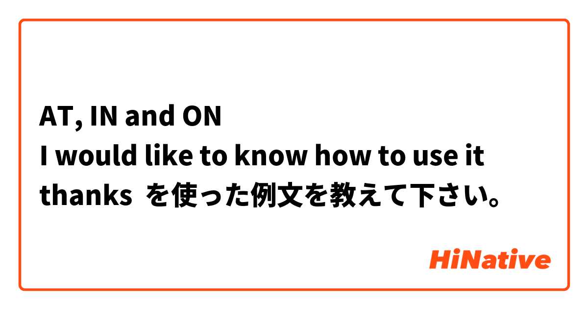 AT, IN and ON 
I would like to know how to use it
thanks  を使った例文を教えて下さい。