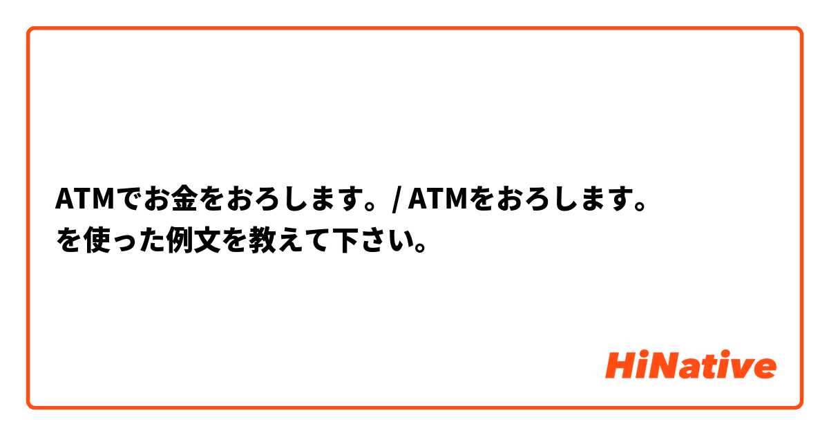 ATMでお金をおろします。/ ATMをおろします。 を使った例文を教えて下さい。