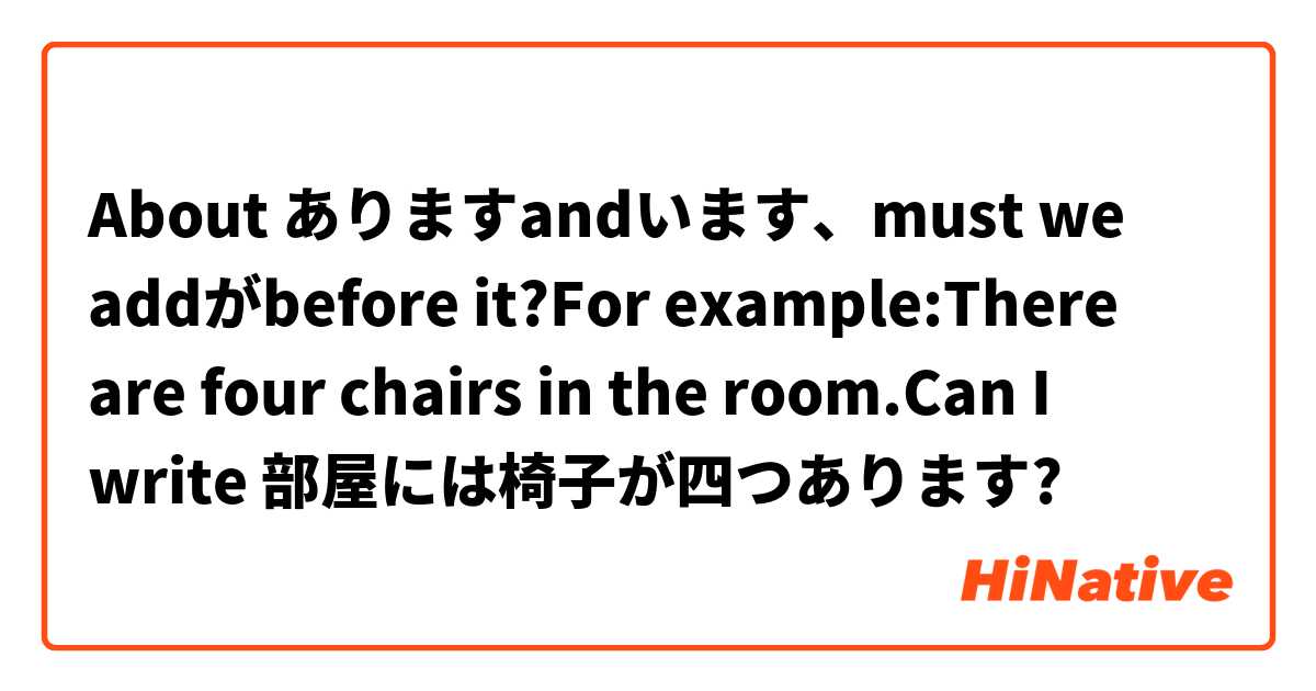 About ありますandいます、must we addがbefore it?For example:There are four chairs in the room.Can I write 部屋には椅子が四つあります?