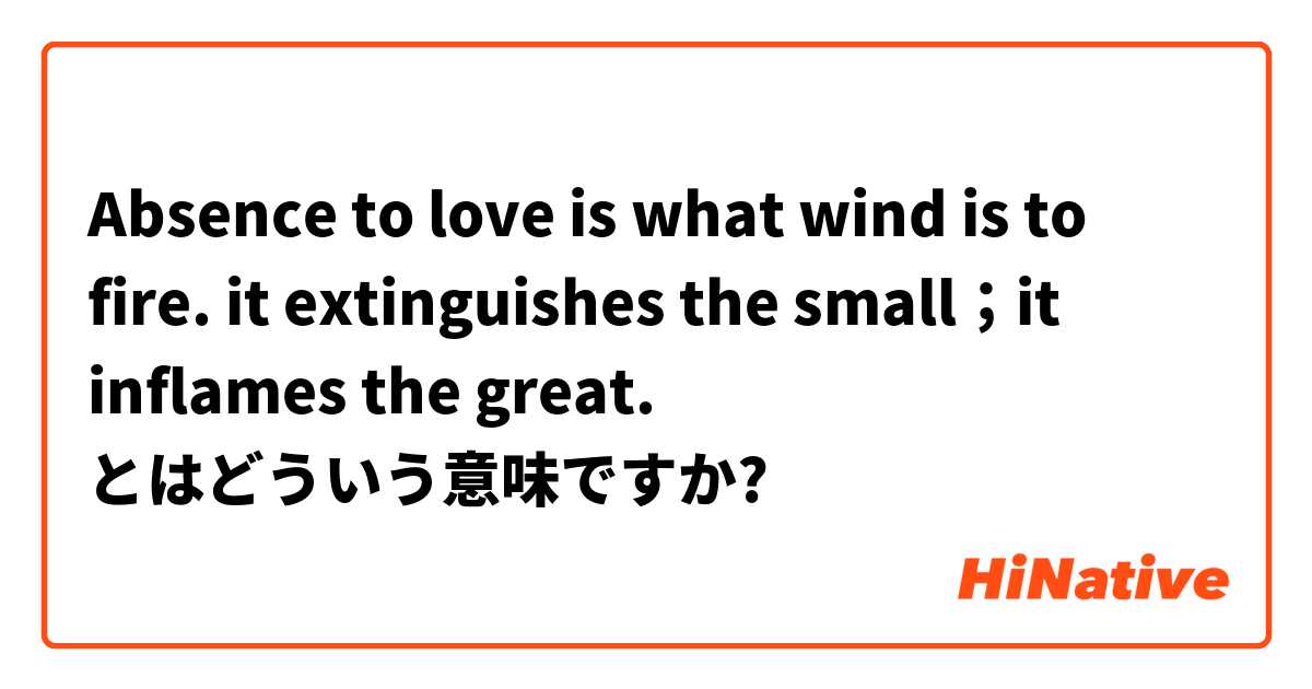 Absence to love is what wind is to fire. it extinguishes the small；it inflames the great. とはどういう意味ですか?
