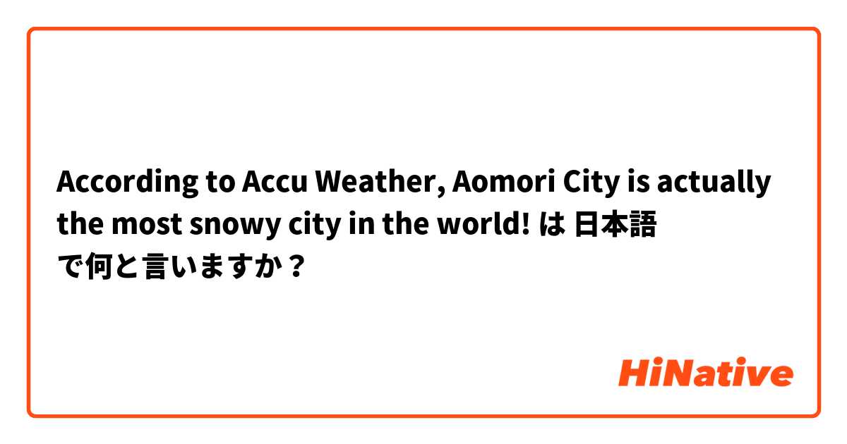 According to Accu Weather, Aomori City is actually the most snowy city in the world! は 日本語 で何と言いますか？