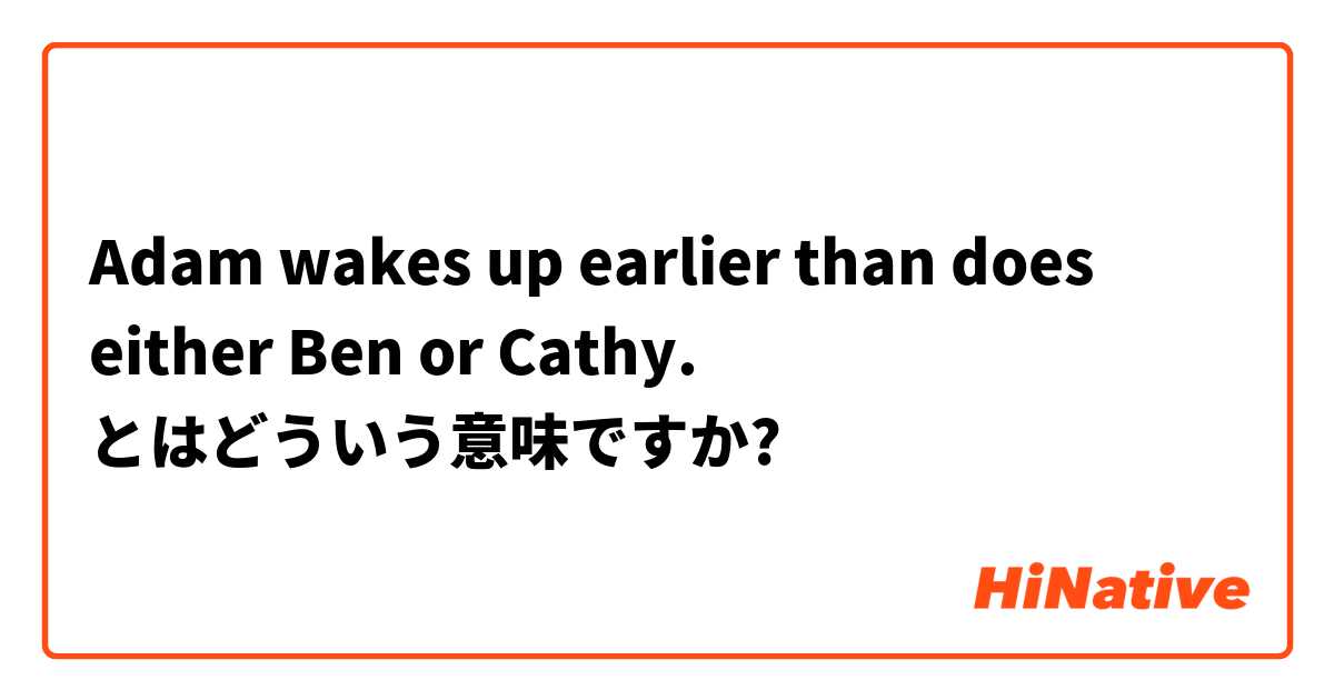 Adam wakes up earlier than does either Ben or Cathy. とはどういう意味ですか?