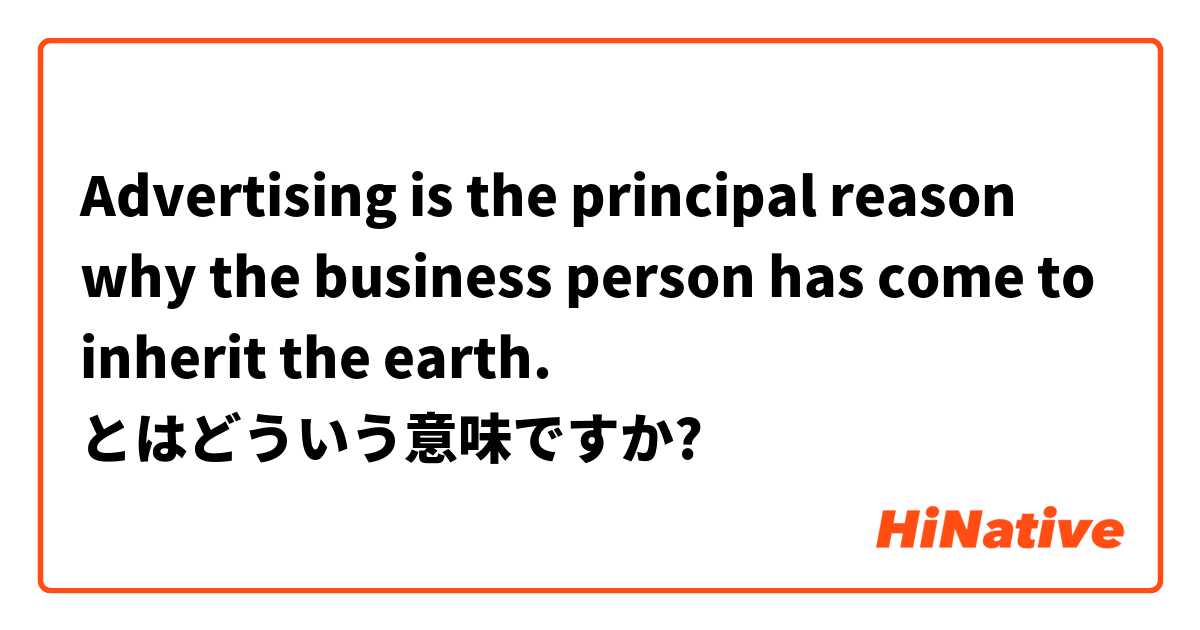 Advertising is the principal reason why the business person has come to inherit the earth. とはどういう意味ですか?