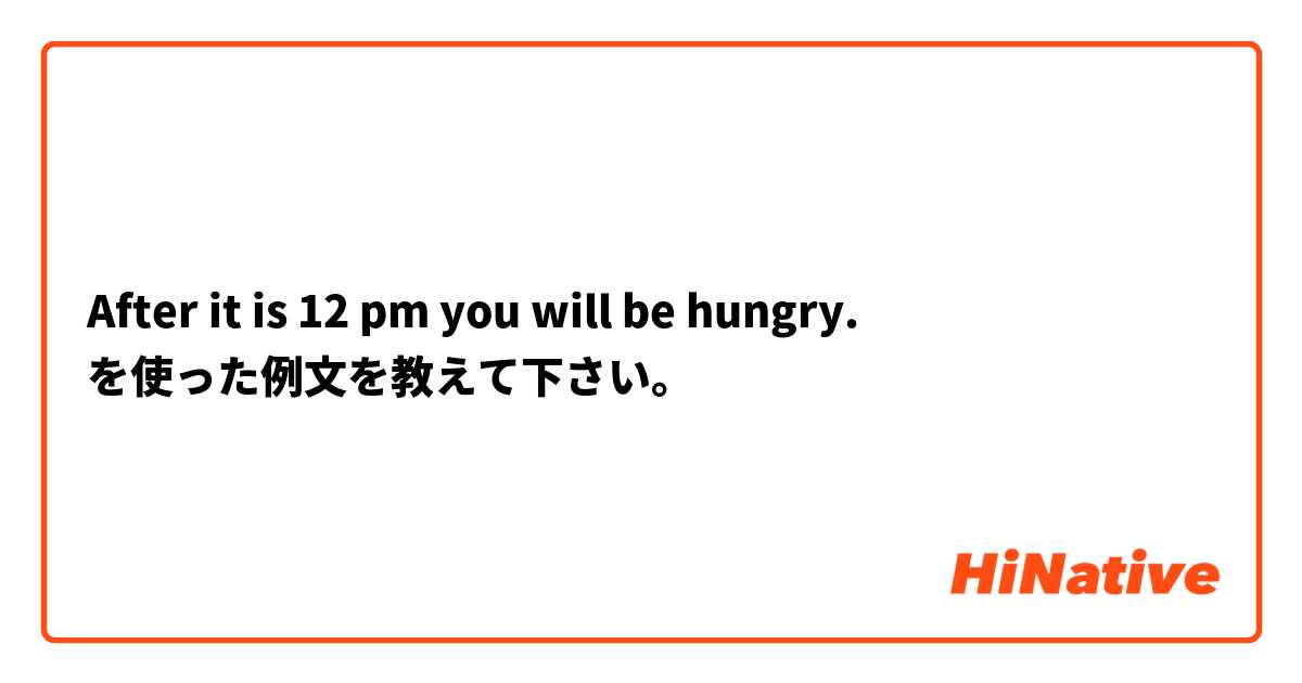 After it is 12 pm you will be hungry. を使った例文を教えて下さい。