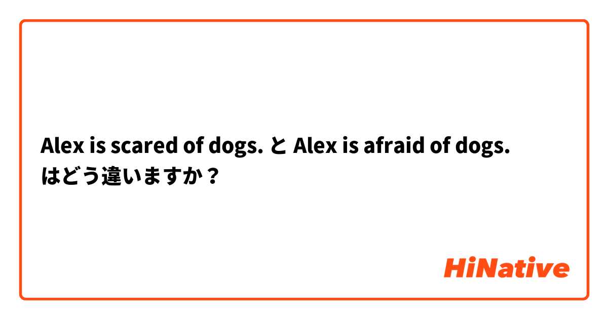 Alex is scared of dogs. と Alex is afraid of dogs. はどう違いますか？
