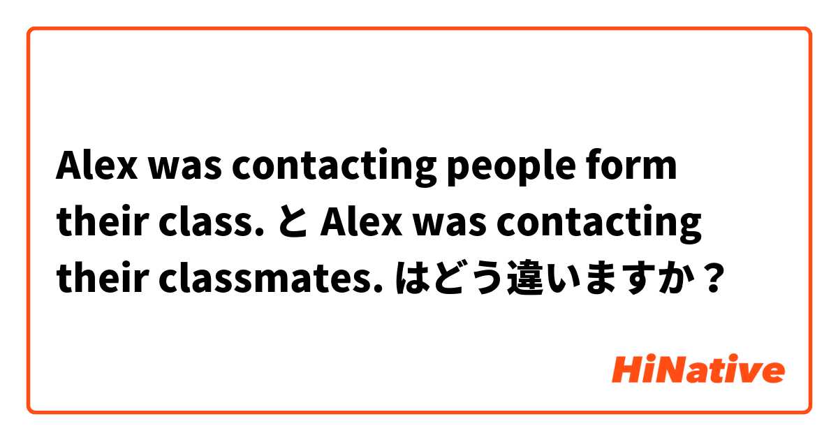 Alex was contacting people form their class. と Alex was contacting their classmates.  はどう違いますか？
