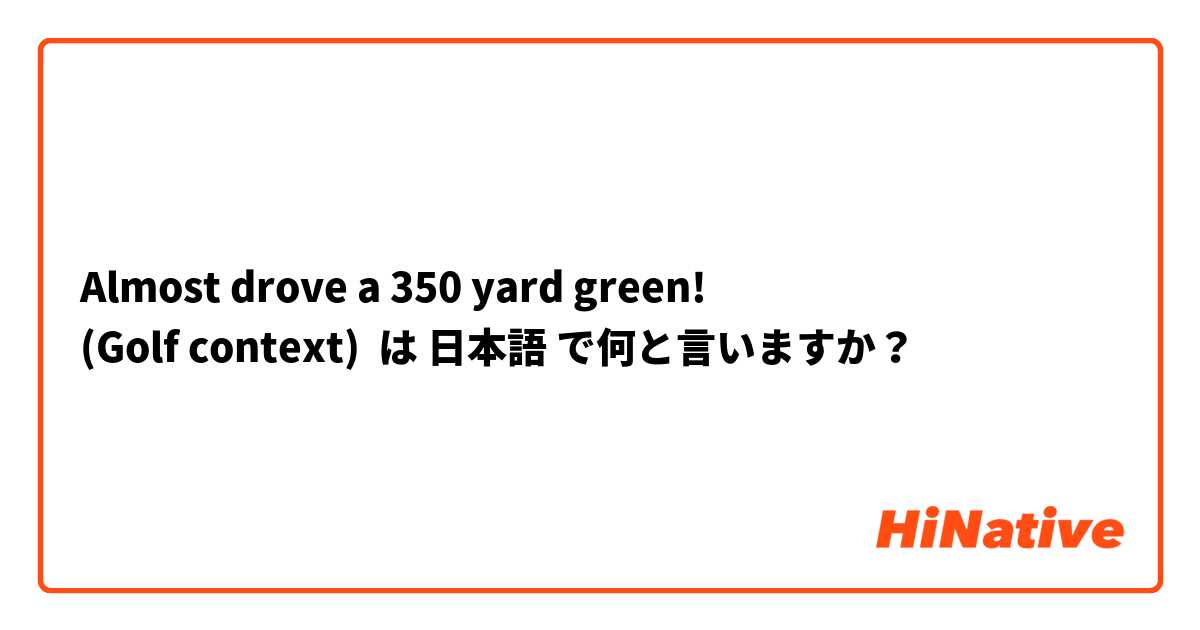 Almost drove a 350 yard green! 
(Golf context) は 日本語 で何と言いますか？