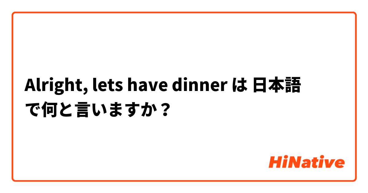Alright, lets have dinner は 日本語 で何と言いますか？