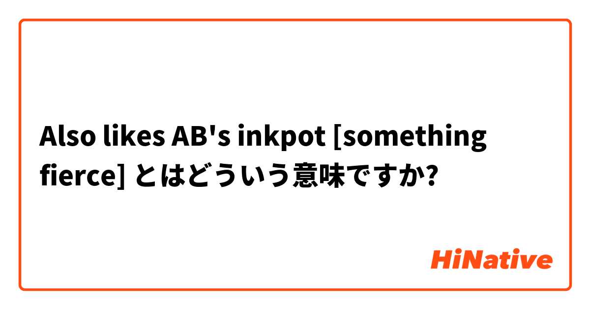 Also likes AB's inkpot [something fierce] とはどういう意味ですか?