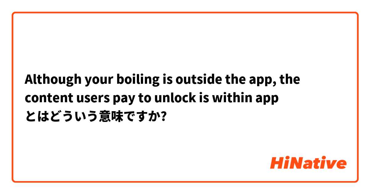 Although your boiling is outside the app, the content users pay to unlock is within app とはどういう意味ですか?