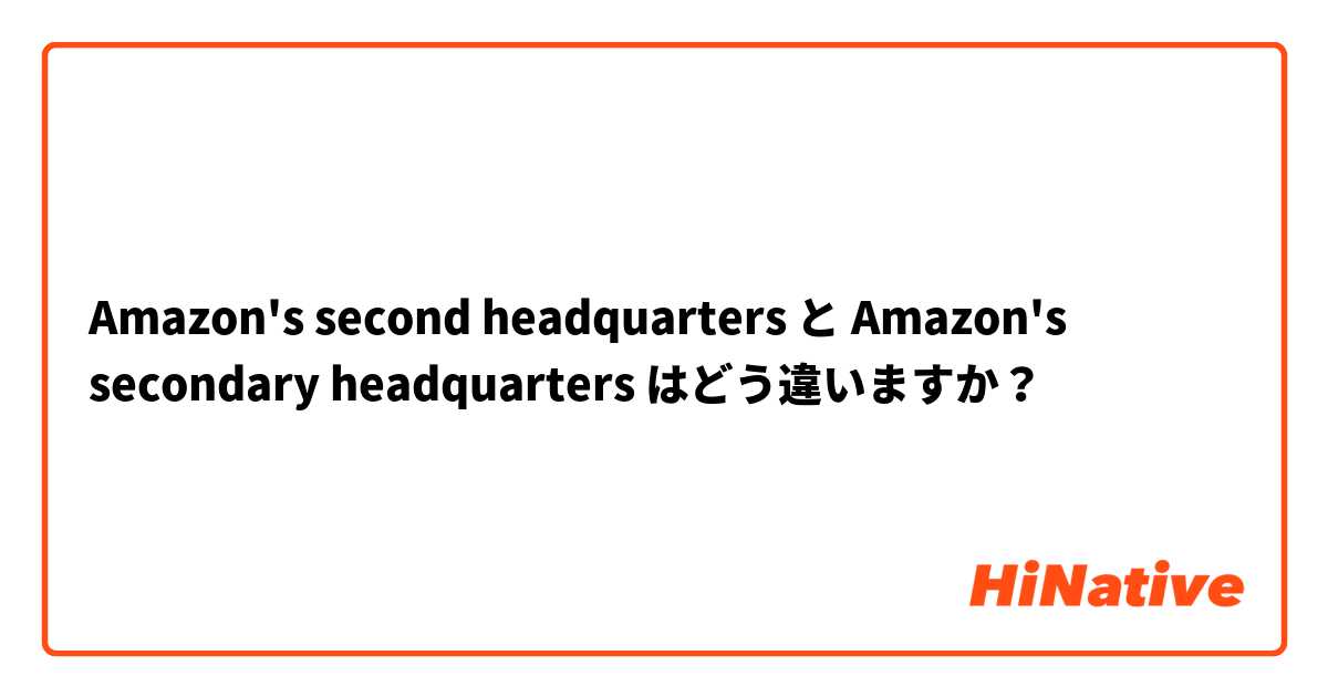Amazon's second headquarters と Amazon's secondary headquarters はどう違いますか？