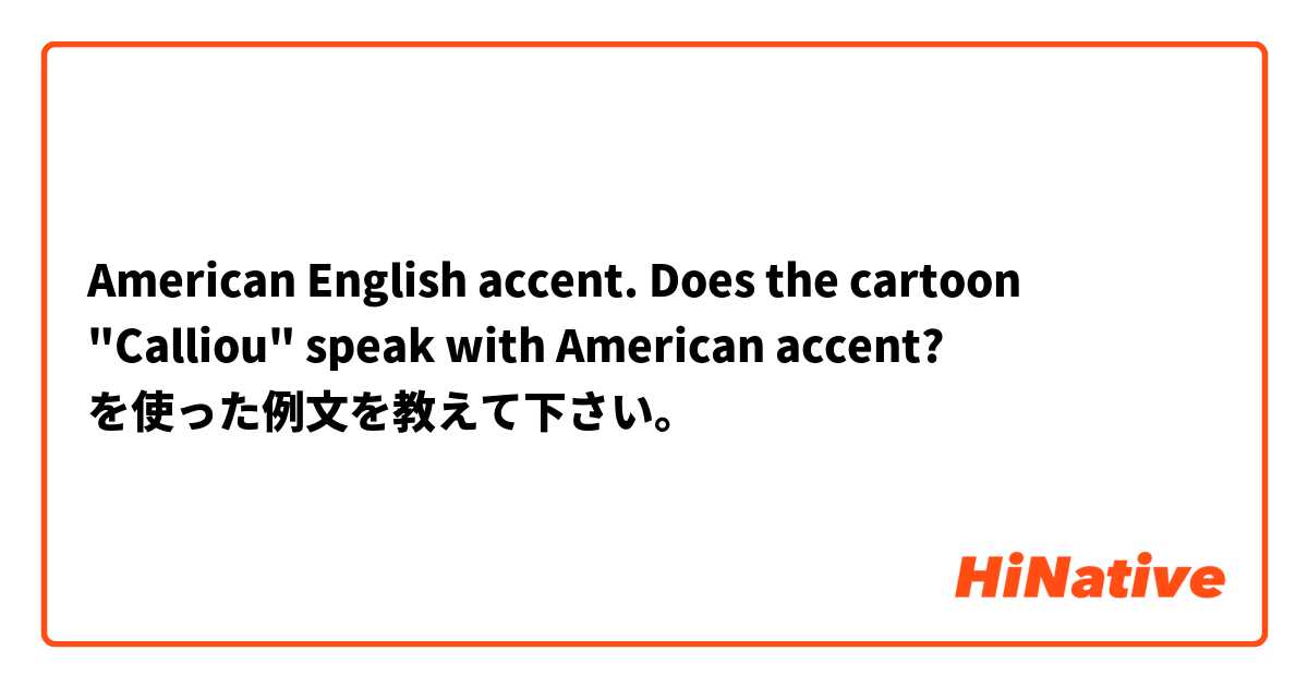 American English accent. Does the cartoon "Calliou" speak with American accent? を使った例文を教えて下さい。