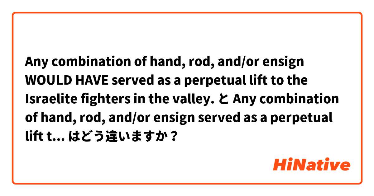 Any combination of hand, rod, and/or ensign WOULD HAVE served as a perpetual lift to the Israelite fighters in the valley. と Any combination of hand, rod, and/or ensign served as a perpetual lift to the Israelite fighters in the valley. はどう違いますか？