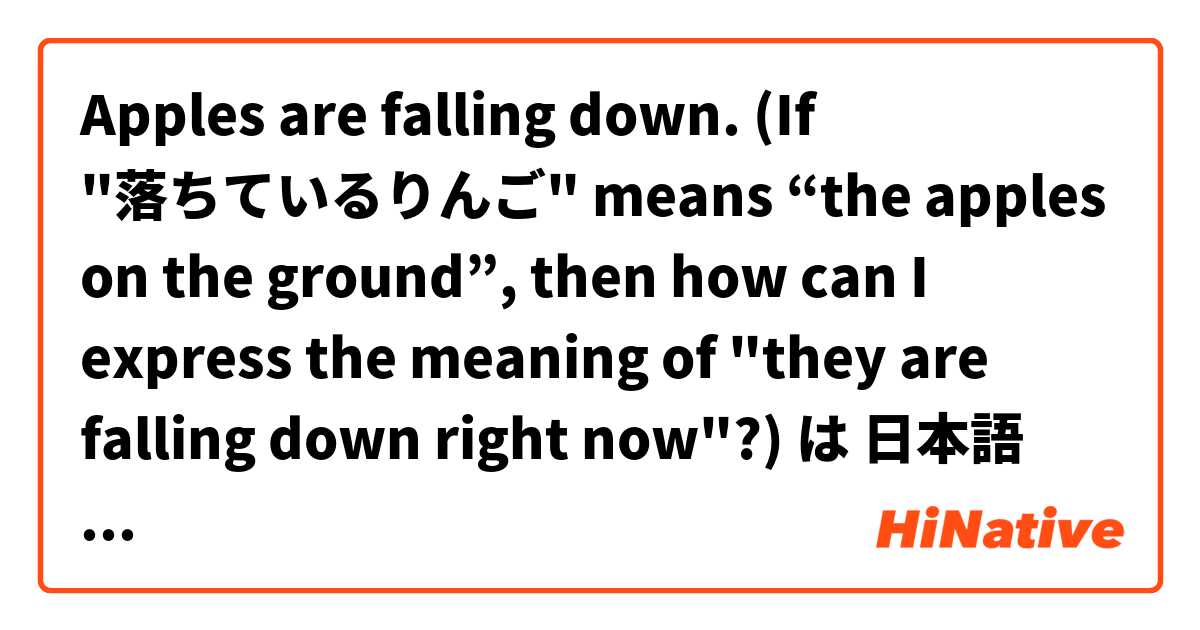 Apples are falling down. (If "落ちているりんご" means “the apples on the ground”, then how can I express the meaning of "they are falling down right now"?)  は 日本語 で何と言いますか？