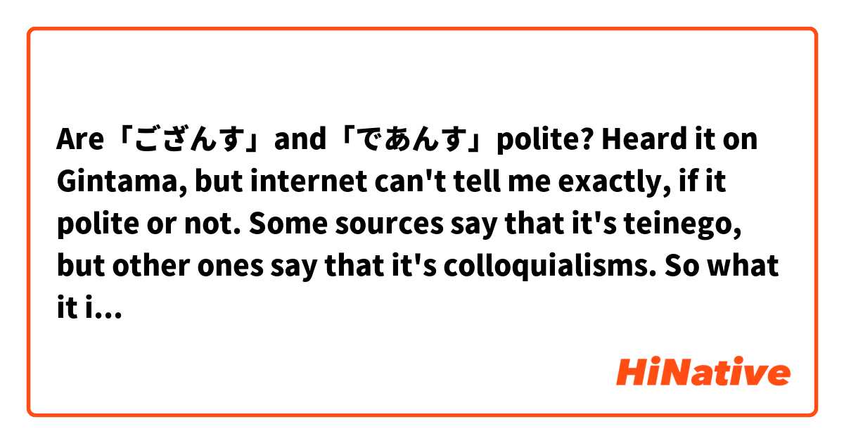 Are「ござんす」and「であんす」polite?
Heard it on Gintama, but internet can't tell me exactly, if it polite or not. Some sources say that it's teinego, but other ones say that it's colloquialisms.
So what it is, and maybe you could explain usage cases of「ござんす」と「であんす」