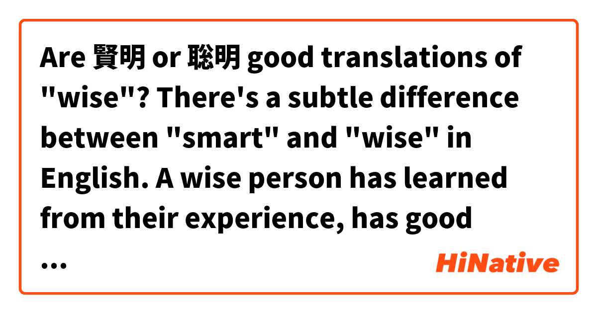 Are 賢明 or 聡明 good translations of "wise"? 

There's a subtle difference between "smart" and "wise" in English. A wise person has learned from their experience, has good judgement, and has good intuition. A smart person can learn a lot, remember things well, do well on tests, etc. 

Sometimes people say that a smart person wants knowledge, but a wise person wants truth. Is there a similar difference between 賢明 / 聡明 and 賢い?