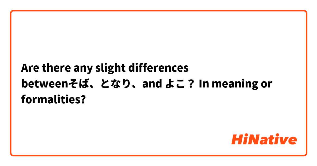 Are there any slight differences betweenそば、となり、and よこ？
In meaning or formalities?
