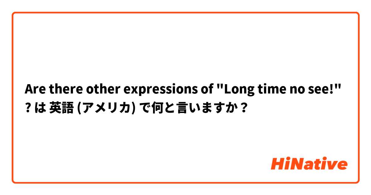 Are there other expressions of "Long time no see!" ? は 英語 (アメリカ) で何と言いますか？