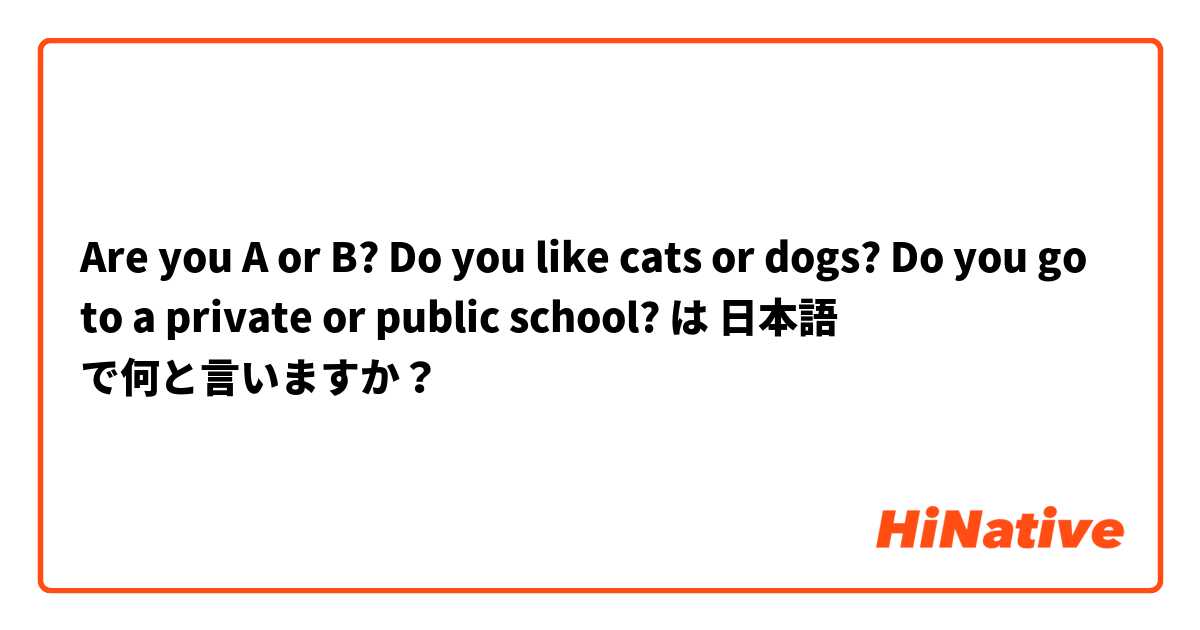 Are you A or B?
Do you like cats or dogs?
Do you go to a private or public school? は 日本語 で何と言いますか？
