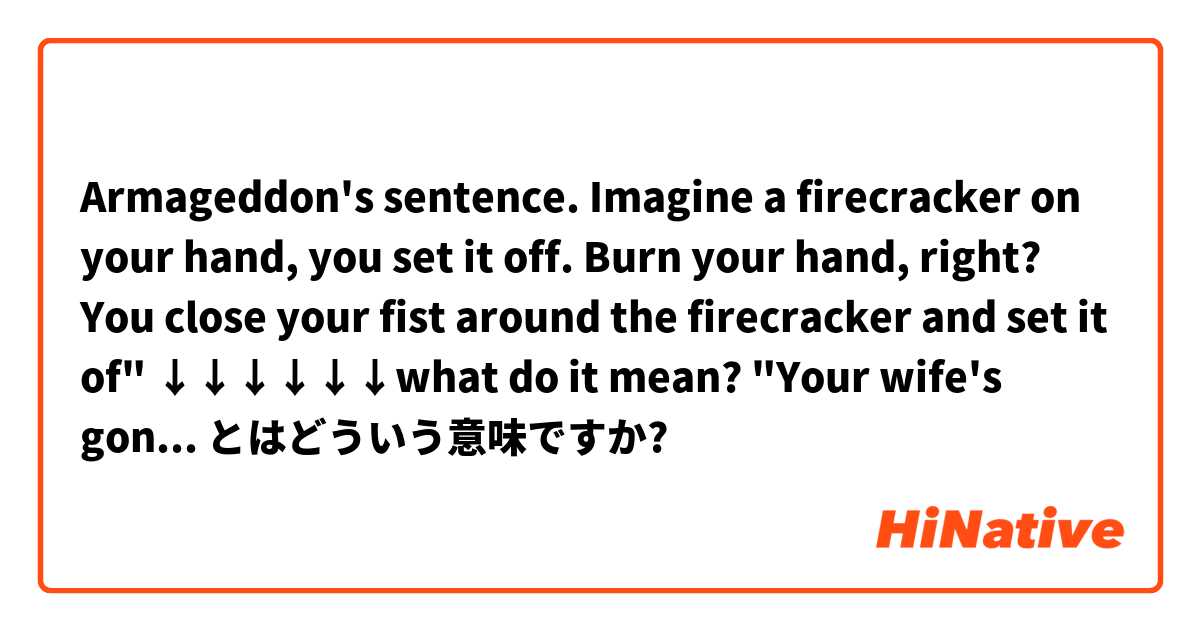 Armageddon's sentence.
Imagine a firecracker on your  hand, you set it off. 
Burn your hand, right?
You close your fist around the firecracker and set it of"
↓↓↓↓↓↓what do it mean?
"Your wife's gonna be opening your ketchup bottles the rest of your life." とはどういう意味ですか?