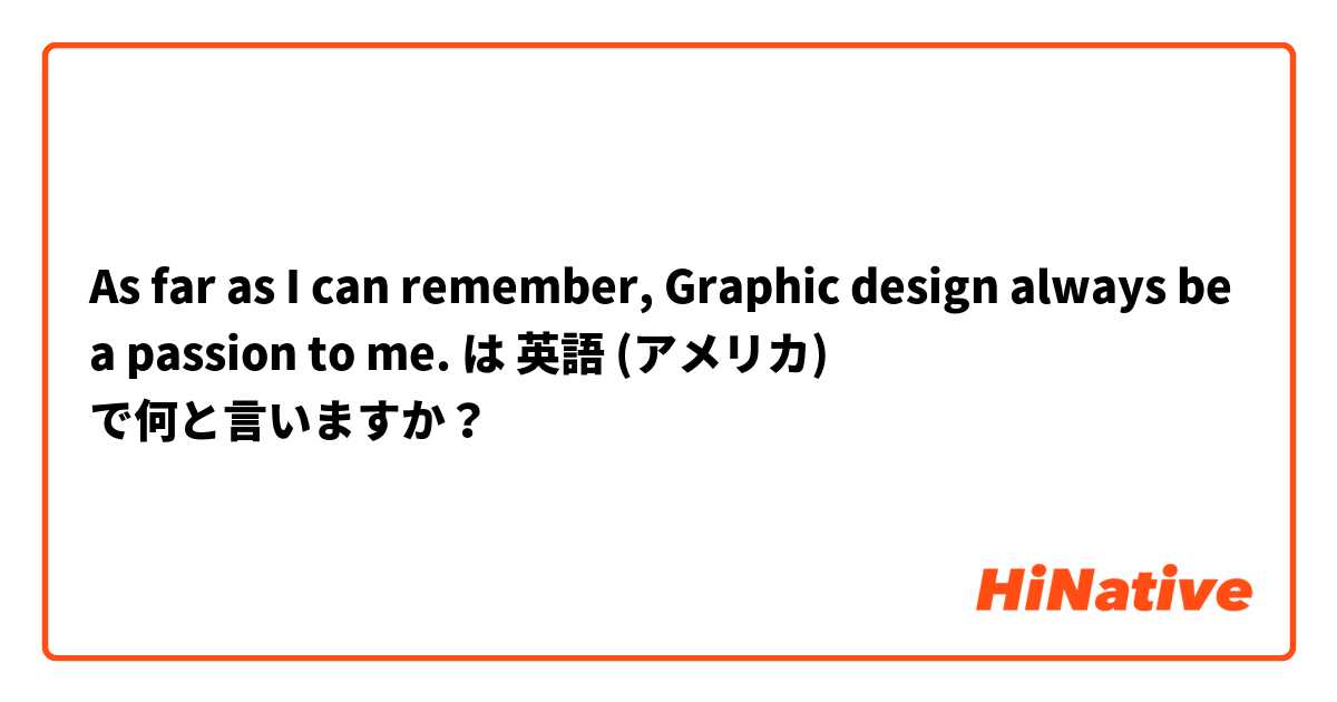 As far as I can remember, Graphic design always be a passion to me. は 英語 (アメリカ) で何と言いますか？