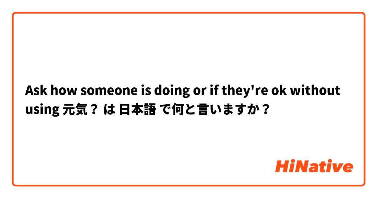 Ask how someone is doing or if they're ok without using 元気？ は 日本語 で何と言いますか？