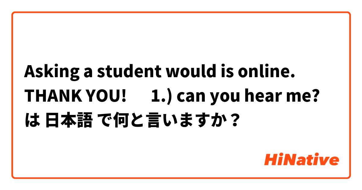 Asking  a student would is online. THANK YOU! ☺️
1.) can you hear me? は 日本語 で何と言いますか？
