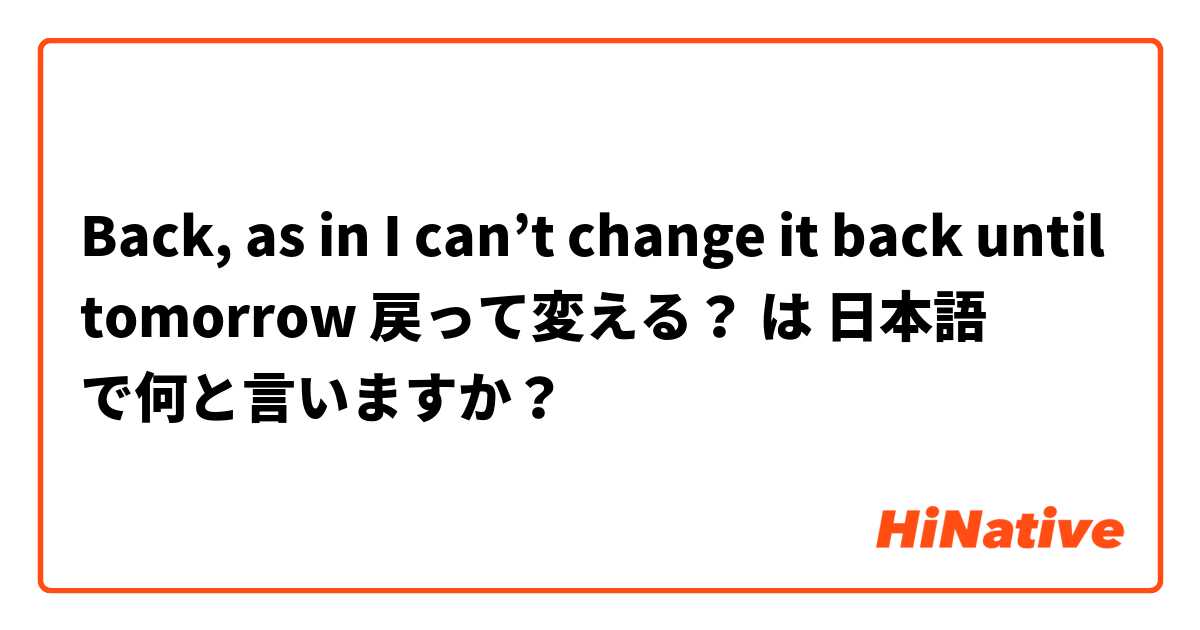 Back, as in

I can’t change it back until tomorrow

戻って変える？ は 日本語 で何と言いますか？