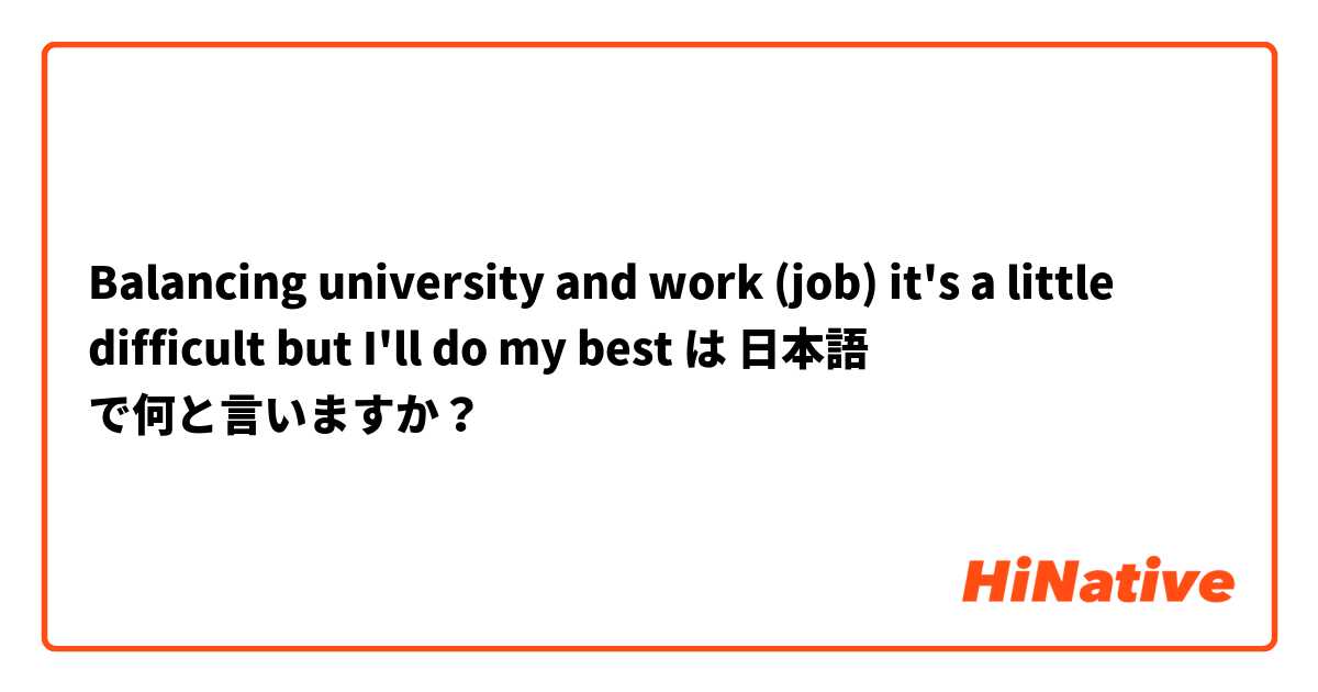 Balancing university and work (job) it's a little difficult but I'll do my best 💪 は 日本語 で何と言いますか？