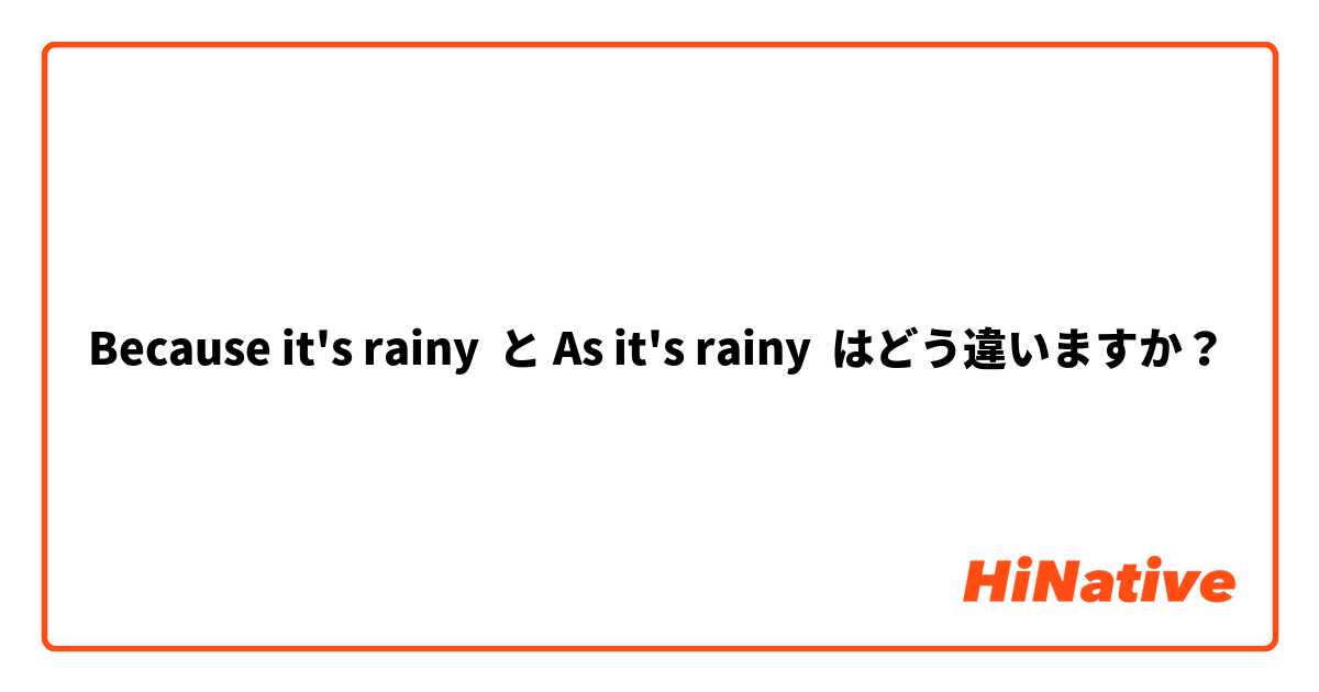 Because it's rainy  と As it's rainy  はどう違いますか？