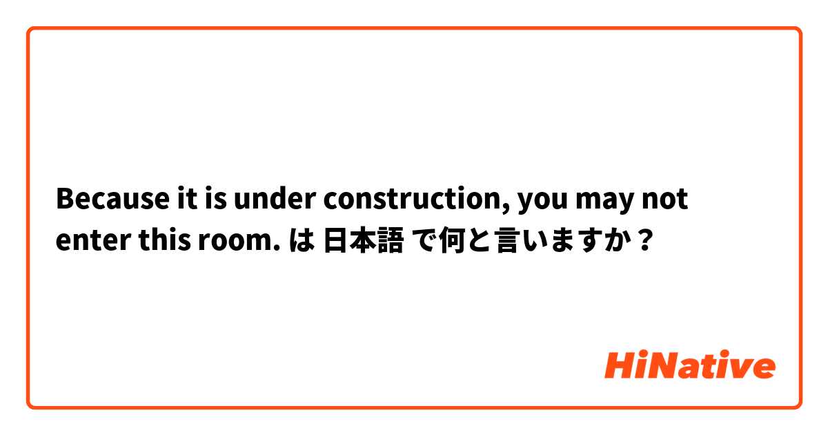 Because it is under construction, you may not enter this room. は 日本語 で何と言いますか？